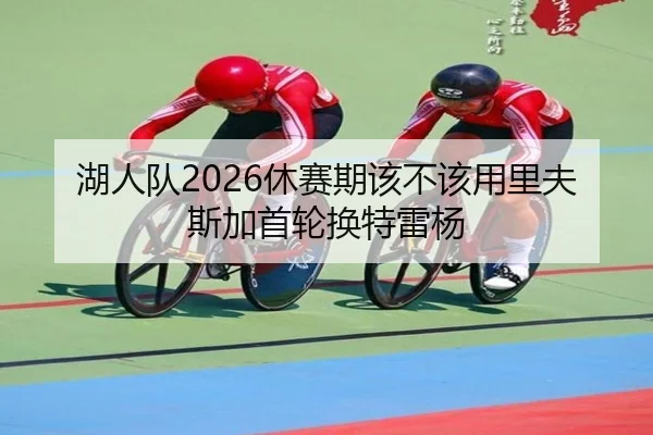 湖人队2026休赛期该不该用里夫斯加首轮换特雷杨