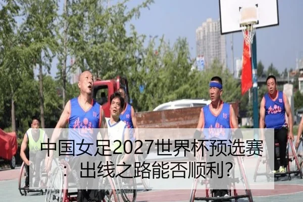 中国女足2027世界杯预选赛：出线之路能否顺利？